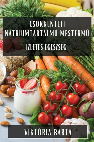 Csökkentett Nátriumtartalmú Mestermű: Ízletes Egészség (Hungarian Edition)