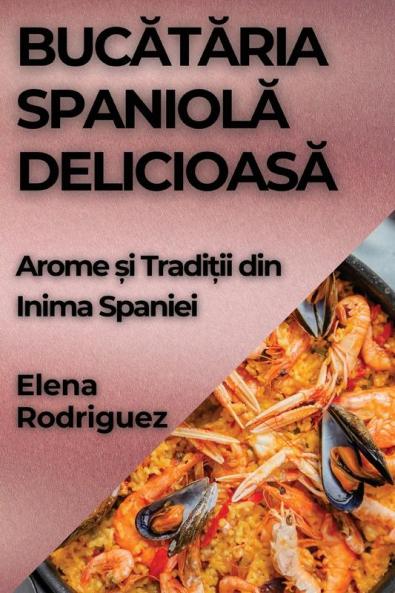 Bucătăria Spaniolă Delicioasă: Arome Și Tradiții Din Inima Spaniei (Romanian Edition)