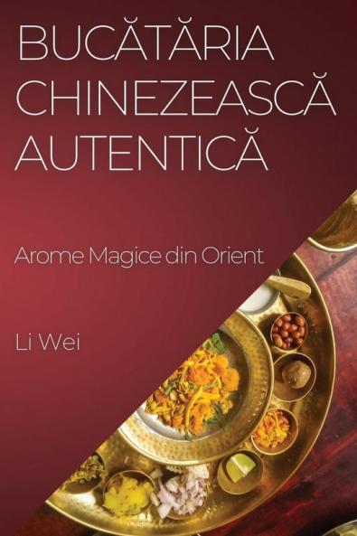 Bucătăria Chinezească Autentică: Arome Magice Din Orient (Romanian Edition)