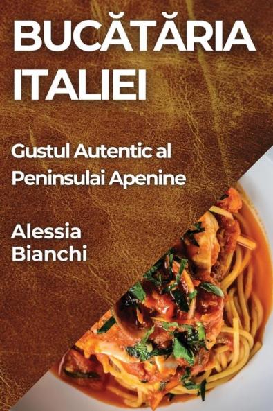 Bucătăria Italiei: Gustul Autentic Al Peninsulai Apenine (Romanian Edition)