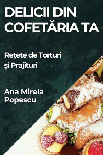 Delicii Din Cofetăria Ta: Rețete De Torturi Și Prajituri (Romanian Edition)