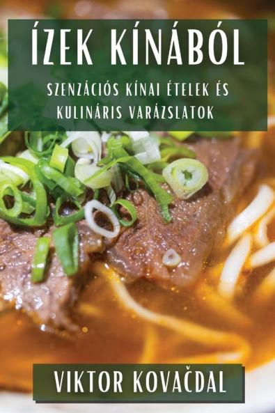 Ízek Kínából: Szenzációs Kínai Ételek És Kulináris Varázslatok (Hungarian Edition)