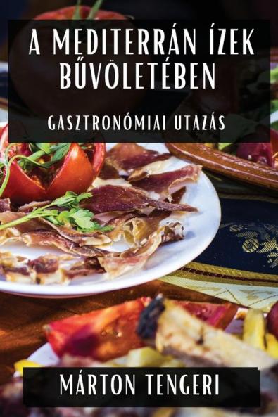A Mediterrán Ízek Bűvöletében: Gasztronómiai Utazás (Hungarian Edition)