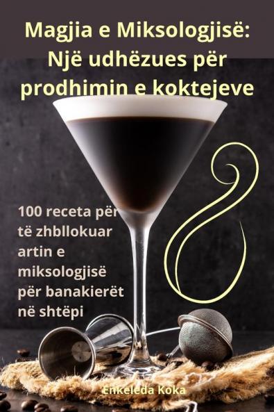 Magjia E Miksologjisë: Një Udhëzues Për Prodhimin E Koktejeve (Albanian Edition)