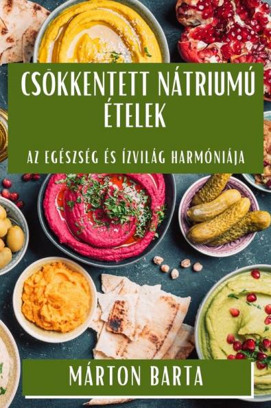 Csökkentett Nátriumú Ételek: Az Egészség És Ízvilág Harmóniája (Hungarian Edition)