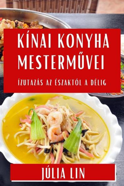 Kínai Konyha Mesterművei: Ízutazás Az Északtól A Délig (Hungarian Edition)