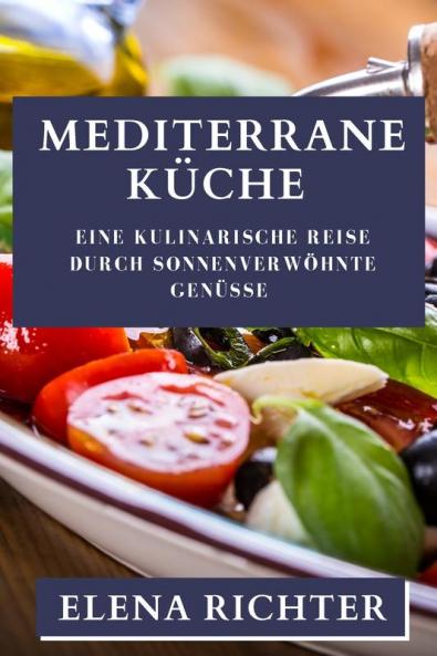 Mediterrane Küche: Eine Kulinarische Reise Durch Sonnenverwöhnte Genüsse (German Edition)