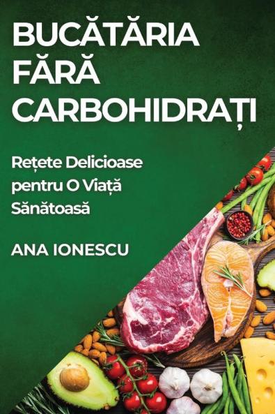 Bucătăria Fără Carbohidrați: Rețete Delicioase Pentru O Viață Sănătoasă (Romanian Edition)