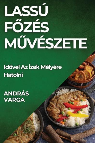 Lassú Főzés Művészete: Idővel Az Ízek Mélyére Hatolni (Hungarian Edition)