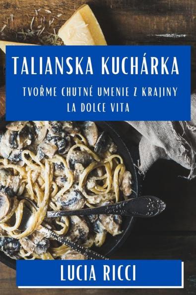 Talianska Kuchárka: Tvořme Chutné Umenie Z Krajiny La Dolce Vita (Slovak Edition)