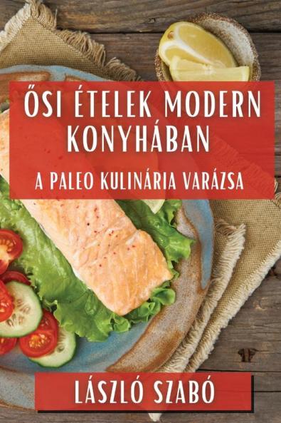 Ősi Ételek Modern Konyhában: A Paleo Kulinária Varázsa (Hungarian Edition)