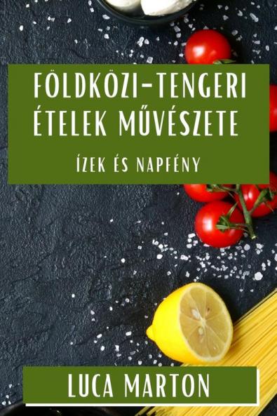 Földközi-Tengeri Ételek Művészete: Ízek És Napfény (Hungarian Edition)