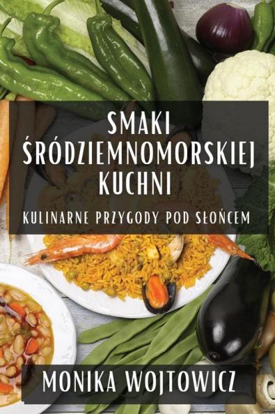 Smaki Śródziemnomorskiej Kuchni: Kulinarne Przygody Pod Slońcem (Polish Edition)