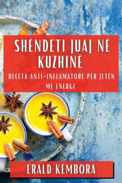 Shëndeti Juaj Në Kuzhinë: Receta Anti-Inflamatore Për Jetën Me Energi (Albanian Edition)