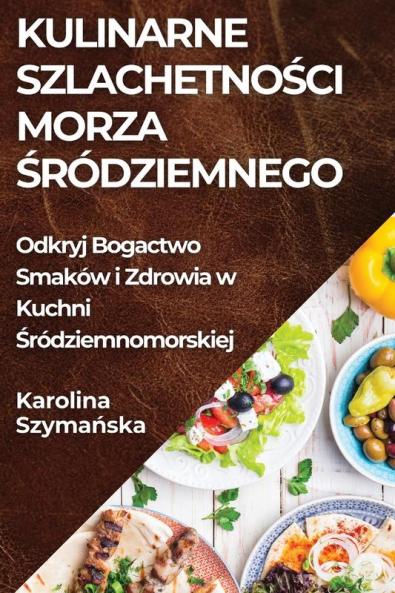 Kulinarne Szlachetności Morza Śródziemnego: Odkryj Bogactwo Smaków I Zdrowia W Kuchni Śródziemnomorskiej (Polish Edition)