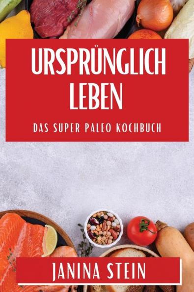 Ursprünglich Leben: Das Super Paleo Kochbuch (German Edition)