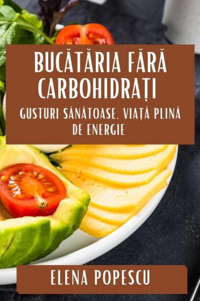 Bucătăria Fără Carbohidrați: Gusturi Sănătoase, Viață Plină De Energie (Romanian Edition)