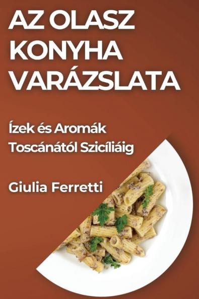 Az Olasz Konyha Varázslata: Ízek És Aromák Toscánától Szicíliáig (Hungarian Edition)