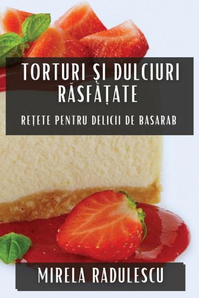 Torturi Și Dulciuri Răsfățate: Rețete Pentru Delicii De Basarab (Romanian Edition)