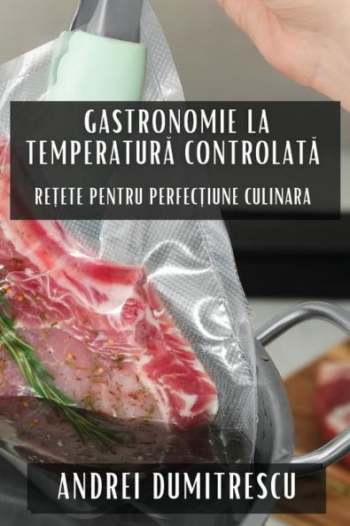 Gastronomie La Temperatură Controlată: Rețete Pentru Perfecțiune Culinara (Romanian Edition)