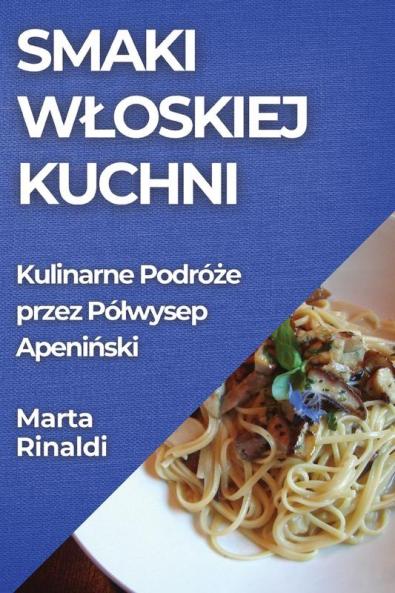 Smaki Wloskiej Kuchni: Kulinarne Podróże Przez Pólwysep Apeniński (Polish Edition)