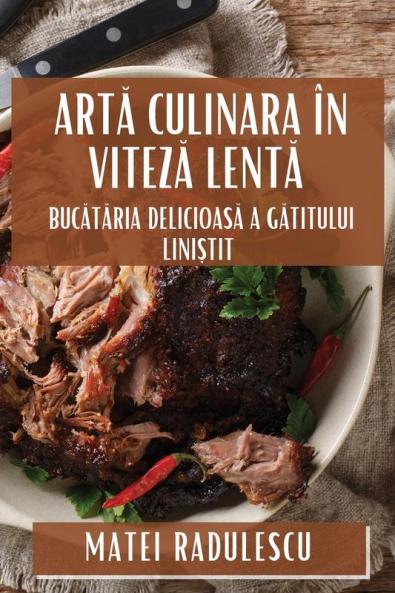 Artă Culinara În Viteză Lentă: Bucătăria Delicioasă A Gătitului Liniștit (Romanian Edition)