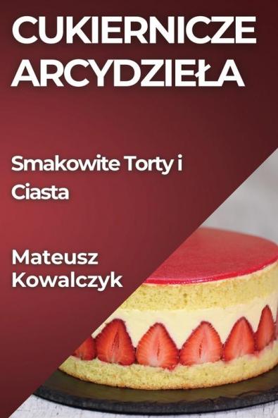 Cukiernicze Arcydziela: Smakowite Torty I Ciasta (Polish Edition)