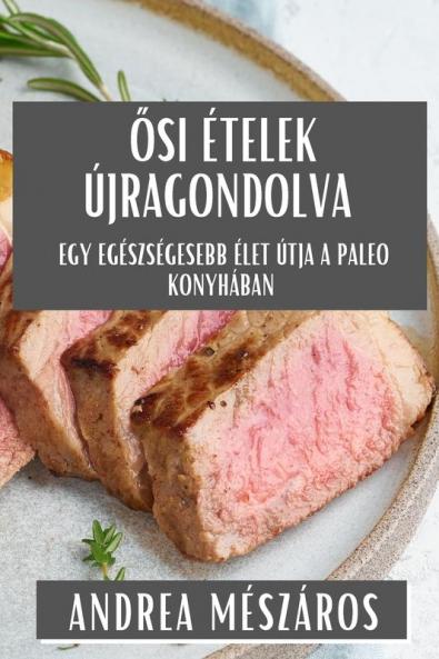 Ősi Ételek Újragondolva: Egy Egészségesebb Élet Útja A Paleo Konyhában (Hungarian Edition)