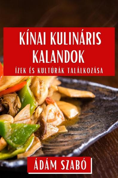 Kínai Kulináris Kalandok: Ízek És Kultúrák Találkozása (Hungarian Edition)