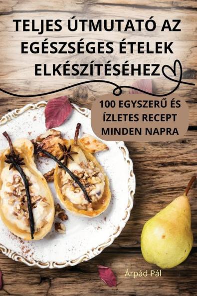 Teljes Útmutató Az Egészséges Ételek Elkészítéséhez (Hungarian Edition)