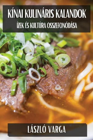 Kínai Kulináris Kalandok: Ízek És Kultúra Összefonódása (Hungarian Edition)