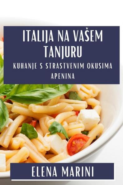 Italija na Vasem Tanjuru: Kuhanje s Strastvenim Okusima Apenina (Croatian Edition)