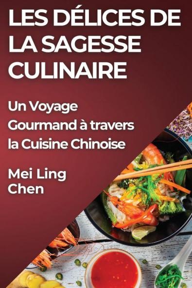 Les Délices De La Sagesse Culinaire: Un Voyage Gourmand À Travers La Cuisine Chinoise (French Edition)
