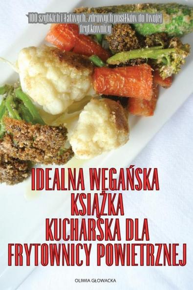 Idealna Wegańska Książka Kucharska Dla Frytownicy Powietrznej (Polish Edition)