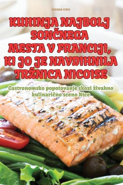 Kuhinja Najbolj SonČnega Mesta V Franciji, KI Jo Je Navdihnila Trznica Nicoise (Slovene Edition)