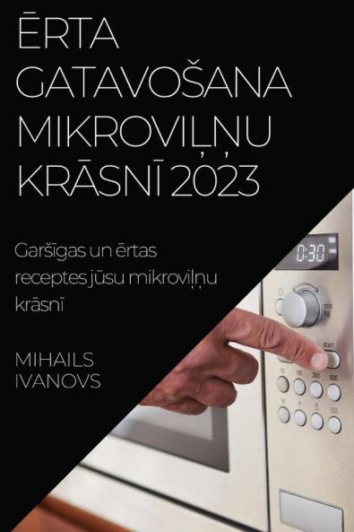 Ērta gatavosana mikroviļņu krāsnī 2023: Garsīgas un ērtas receptes jūsu mikroviļņu krāsnī (Latvian Edition)