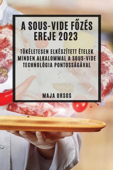 A Sous-Vide Főzés Ereje 2023: Tökéletesen Elkészített Ételek Minden Alkalommal A Sous-Vide Technológia Pontosságával (Hungarian Edition)