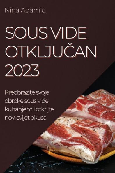Sous Vide otključan 2023: Preobrazite svoje obroke sous vide kuhanjem i otkrijte novi svijet okusa (Croatian Edition)