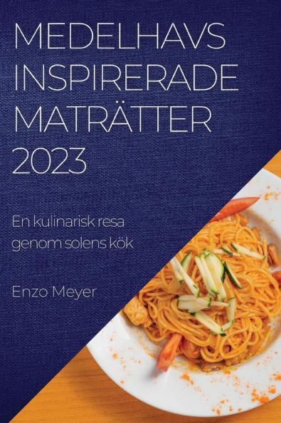 Medelhavsinspirerade Maträtter 2023: En Kulinarisk Resa Genom Solens Kök (Swedish Edition)