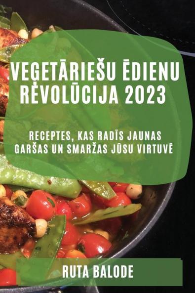 Veģetāriesu ēdienu revolūcija 2023: Receptes, kas radīs jaunas garsas un smarzas jūsu virtuvē (Latvian Edition)