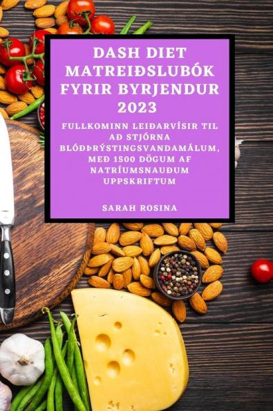 Dash Diet Matreiðslubók Fyrir Byrjendur 2023: Fullkominn Leiðarvísir Til Að Stjórna Blóðþrýstingsvandamálum, Með 1500 Dögum AF Natríumsnauðum Uppskriftum (Icelandic Edition)