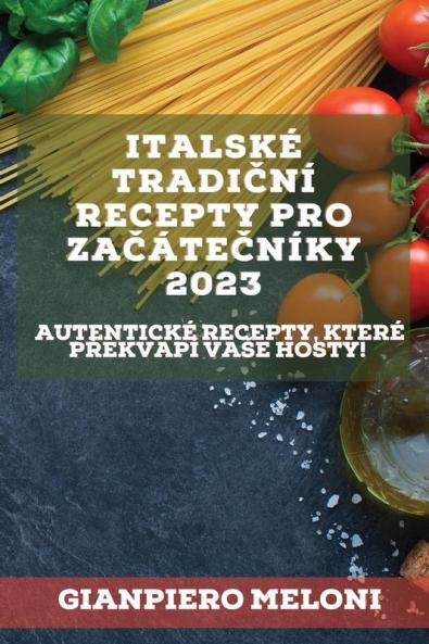 Italské Tradiční Recepty Pro Začátečníky 2023: Autentické Recepty, Které Překvapí Vase Hosty! (Czech Edition)