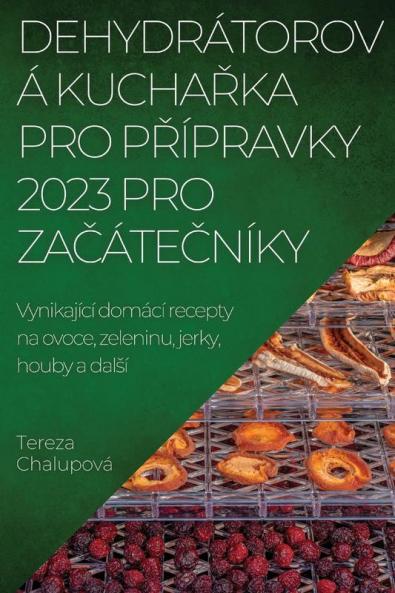 Dehydrátorová Kuchařka Pro Přípravky 2023 Pro Začátečníky: Vynikající Domácí Recepty Na Ovoce, Zeleninu, Jerky, Houby A Dalsí (Czech Edition)