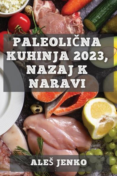 Paleolična kuhinja 2023, nazaj k naravi: Zdrava in okusna prehrana z recepti iz prave hrane (Slovene Edition)
