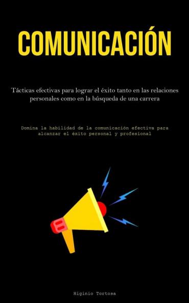 Comunicación: Tácticas Efectivas Para Lograr El Éxito Tanto En Las Relaciones Personales Como En La Búsqueda De Una Carrera (Domina La Habilidad De La ... Personal Y Profesional) (Spanish Edition)