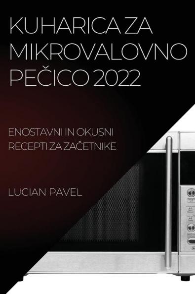 Kuharica Za Mikrovalovno PeČico 2022: Enostavni in Okusni Recepti Za ZaČetnike (Slovene Edition)