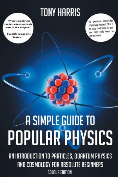 A A SIMPLE GUIDE TO POPULAR PHYSICS (COLOUR EDITION): AN INTRODUCTION TO PARTICLES QUANTUM PHYSICS AND COSMOLOGY