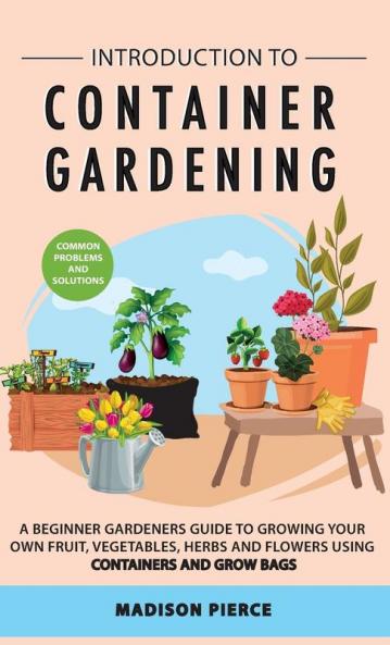 Introduction to Container Gardening: Beginners guide to growing your own fruit vegetables and herbs using containers and grow bags