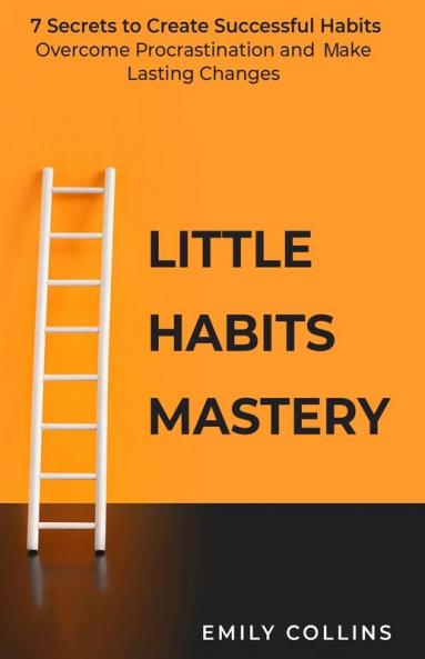 Little Habits Mastery: 7 Secrets to Create Successful Habits Overcome Procrastination and Make Lasting Changes