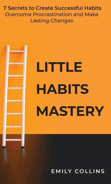 Little Habits Mastery: 7 Secrets to Create Successful Habits Overcome Procrastination and Make Lasting Changes